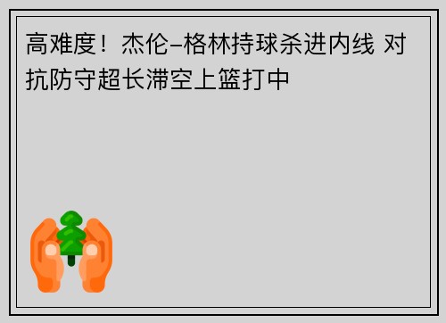 高难度！杰伦-格林持球杀进内线 对抗防守超长滞空上篮打中